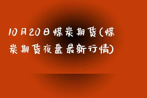 10月20日煤炭期货(煤炭期货夜盘最新行情)_https://www.boyangwujin.com_期货直播间_第1张