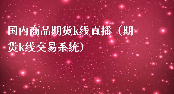 国内商品期货k线直播（期货k线交易系统）_https://www.boyangwujin.com_期货直播间_第1张