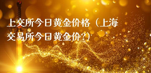 上交所今日黄金价格（上海交易所今日黄金价?）_https://www.boyangwujin.com_期货直播间_第1张