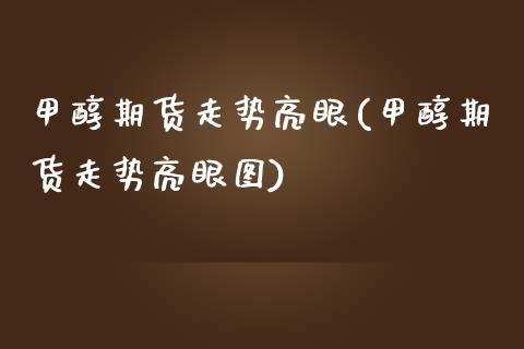 甲醇期货走势亮眼(甲醇期货走势亮眼图)_https://www.boyangwujin.com_期货直播间_第1张
