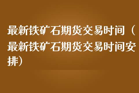 最新铁矿石期货交易时间（最新铁矿石期货交易时间安排）