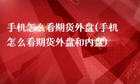 手机怎么看期货外盘(手机怎么看期货外盘和内盘)