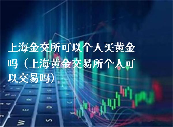 上海金交所可以个人买黄金吗（上海黄金交易所个人可以交易吗）_https://www.boyangwujin.com_期货直播间_第1张