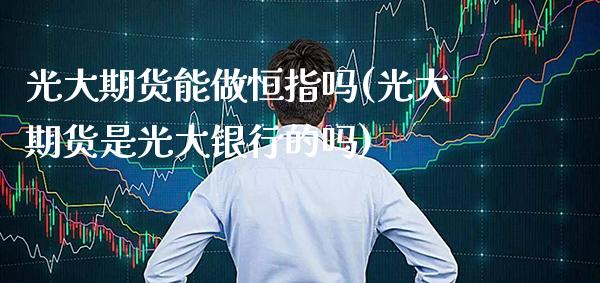 光大期货能做恒指吗(光大期货是光大银行的吗)_https://www.boyangwujin.com_黄金期货_第1张