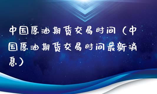 中国原油期货交易时间（中国原油期货交易时间最新消息）_https://www.boyangwujin.com_期货直播间_第1张