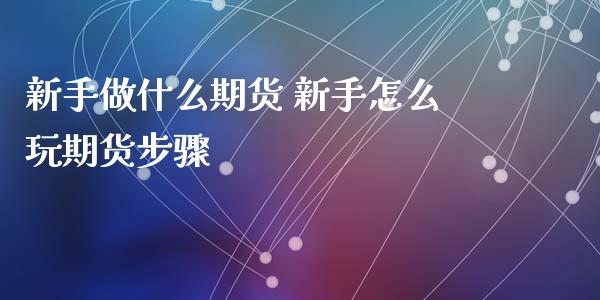 新手做什么期货 新手怎么玩期货步骤_https://www.boyangwujin.com_期货直播间_第1张