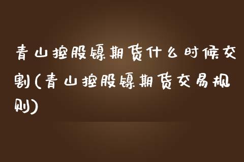 青山控股镍期货什么时候交割(青山控股镍期货交易规则)_https://www.boyangwujin.com_恒生指数_第1张
