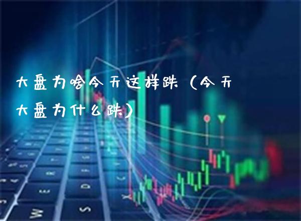 大盘为啥今天这样跌（今天大盘为什么跌）_https://www.boyangwujin.com_期货直播间_第1张