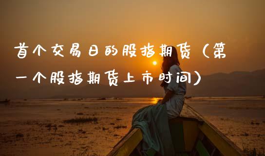 首个交易日的股指期货（第一个股指期货上市时间）