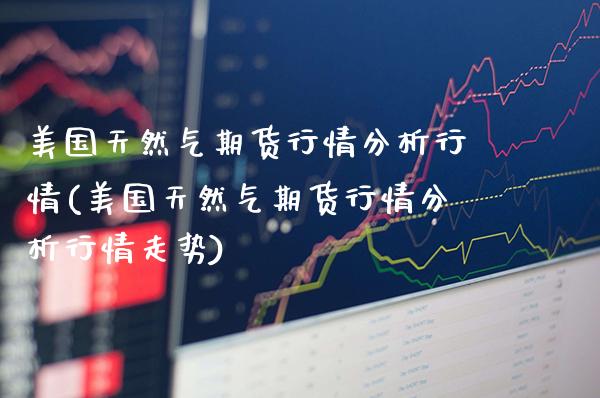 美国天然气期货行情分析行情(美国天然气期货行情分析行情走势)_https://www.boyangwujin.com_纳指期货_第1张
