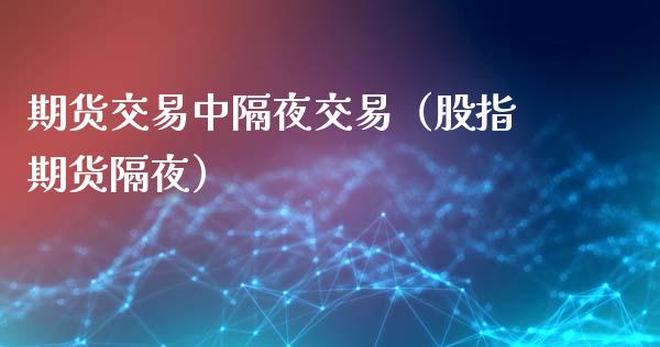 期货交易中隔夜交易（股指期货隔夜）