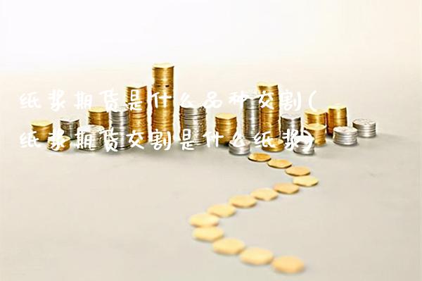 纸浆期货是什么品种交割(纸浆期货交割是什么纸浆)