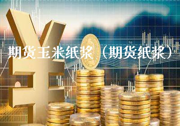 期货玉米纸浆（期货纸浆）_https://www.boyangwujin.com_黄金期货_第1张
