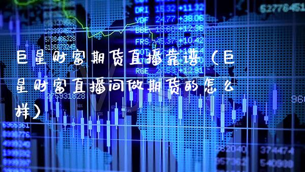 巨星财富期货直播靠谱（巨星财富直播间做期货的怎么样）