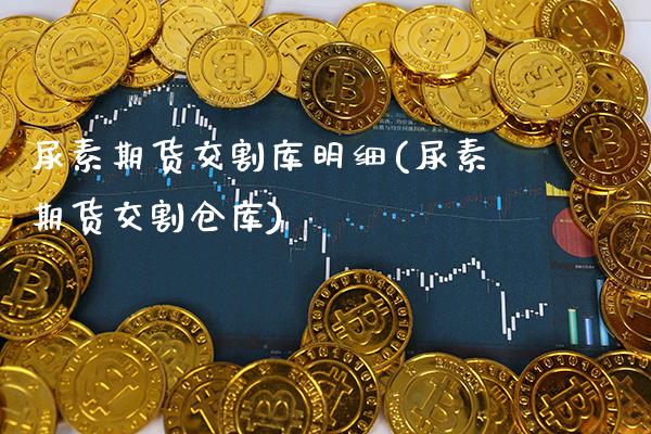 尿素期货交割库明细(尿素期货交割仓库)_https://www.boyangwujin.com_期货直播间_第1张