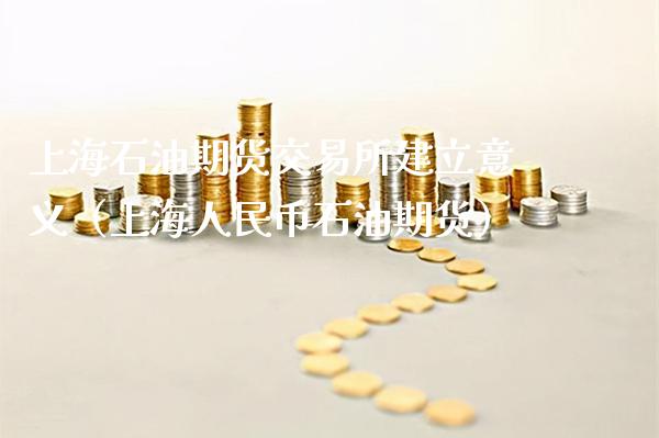 上海石油期货交易所建立意义（上海人民币石油期货）