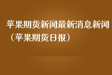 苹果期货新闻最新消息新闻（苹果期货日报）
