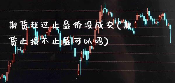 期货超过止盈价没成交(期货止损不止盈可以吗)