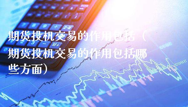 期货投机交易的作用包括（期货投机交易的作用包括哪些方面）_https://www.boyangwujin.com_期货直播间_第1张