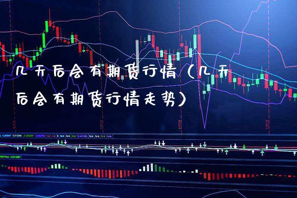 几天后会有期货行情（几天后会有期货行情走势）_https://www.boyangwujin.com_期货直播间_第1张