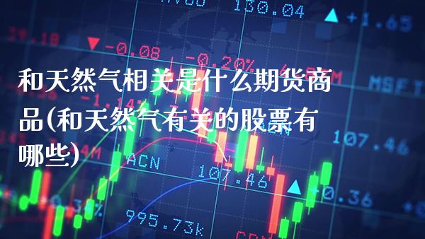 和天然气相关是什么期货商品(和天然气有关的股票有哪些)