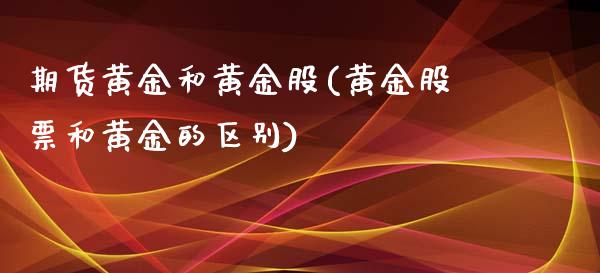 期货黄金和黄金股(黄金股票和黄金的区别)_https://www.boyangwujin.com_期货直播间_第1张