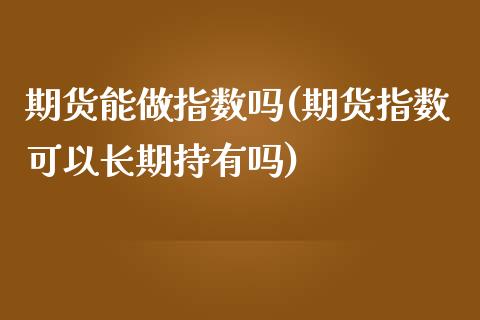 期货能做指数吗(期货指数可以长期持有吗)_https://www.boyangwujin.com_纳指期货_第1张