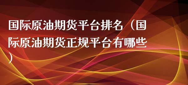 国际原油期货平台排名（国际原油期货正规平台有哪些）_https://www.boyangwujin.com_期货直播间_第1张
