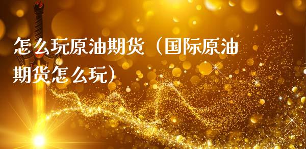 怎么玩原油期货（国际原油期货怎么玩）_https://www.boyangwujin.com_期货直播间_第1张