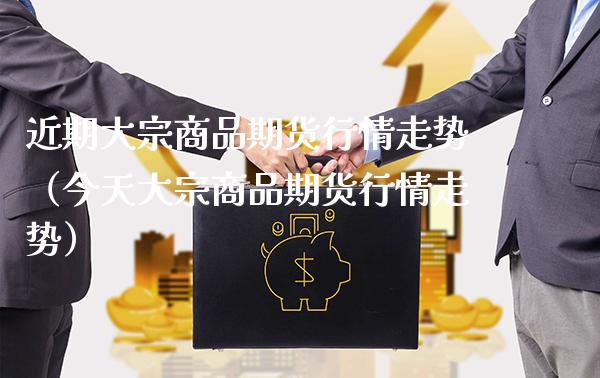近期大宗商品期货行情走势（今天大宗商品期货行情走势）_https://www.boyangwujin.com_道指期货_第1张