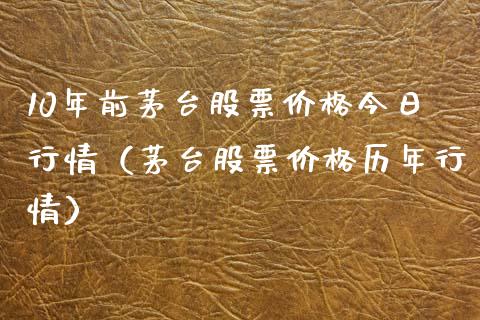 10年前茅台股票价格今日行情（茅台股票价格历年行情）_https://www.boyangwujin.com_期货直播间_第1张