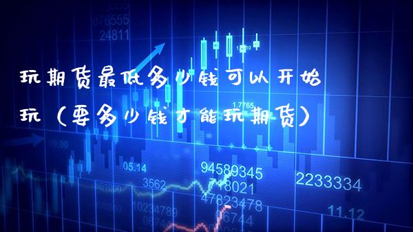 玩期货最低多少钱可以开始玩（要多少钱才能玩期货）_https://www.boyangwujin.com_原油期货_第1张