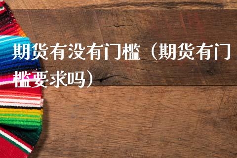 期货有没有门槛（期货有门槛要求吗）_https://www.boyangwujin.com_黄金期货_第1张