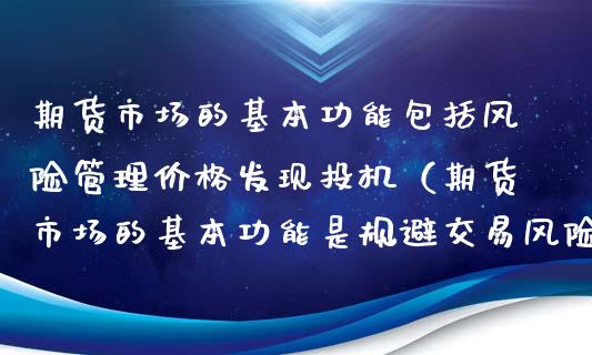 期货市场的基本功能包括风险管理价格发现投机（期货市场的基本功能是规避交易风险和发现期货价格）