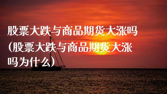 股票大跌与商品期货大涨吗(股票大跌与商品期货大涨吗为什么)_https://www.boyangwujin.com_期货直播间_第1张