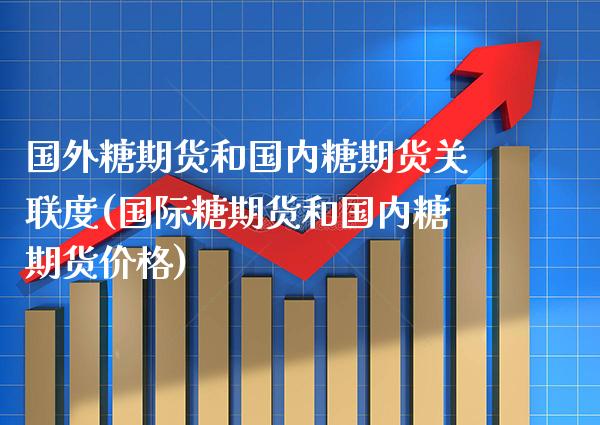 国外糖期货和国内糖期货关联度(国际糖期货和国内糖期货价格)_https://www.boyangwujin.com_白银期货_第1张