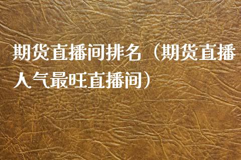 期货直播间排名（期货直播人气最旺直播间）_https://www.boyangwujin.com_黄金期货_第1张