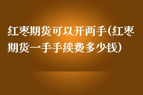 红枣期货可以开两手(红枣期货一手手续费多少钱)_https://www.boyangwujin.com_原油期货_第1张