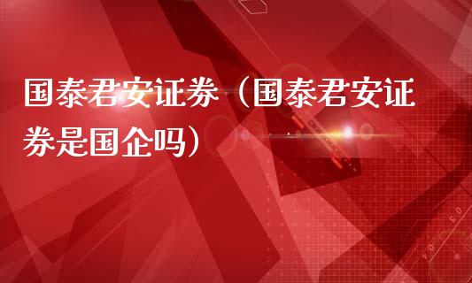 国泰君安证券（国泰君安证券是国企吗）_https://www.boyangwujin.com_原油期货_第1张