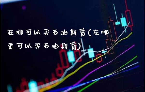 在哪可以买石油期货(在哪里可以买石油期货)_https://www.boyangwujin.com_期货直播间_第1张