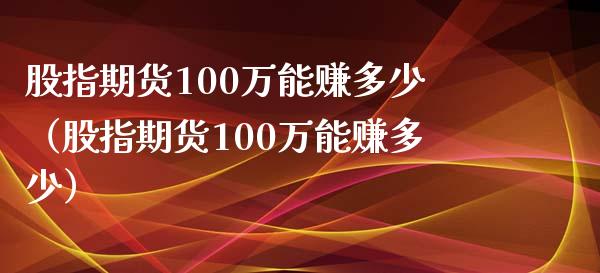 股指期货100万能赚多少（股指期货100万能赚多少）