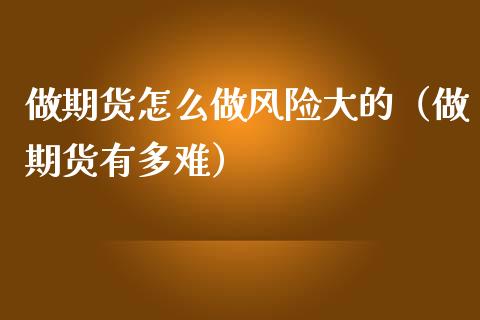 做期货怎么做风险大的（做期货有多难）