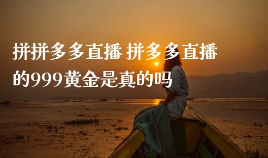 拼拼多多直播 拼多多直播的999黄金是真的吗