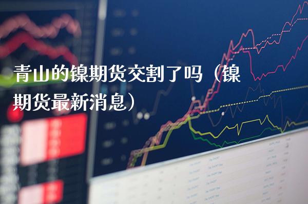 青山的镍期货交割了吗（镍期货最新消息）_https://www.boyangwujin.com_纳指期货_第1张