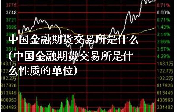 中国金融期货交易所是什么(中国金融期货交易所是什么性质的单位)_https://www.boyangwujin.com_期货直播间_第1张