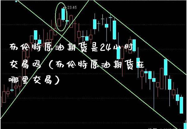 布伦特原油期货是24小时交易吗（布伦特原油期货在哪里交易）_https://www.boyangwujin.com_期货直播间_第1张