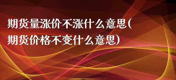 期货量涨价不涨什么意思(期货价格不变什么意思)