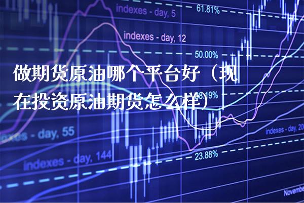 做期货原油哪个平台好（现在投资原油期货怎么样）_https://www.boyangwujin.com_期货直播间_第1张