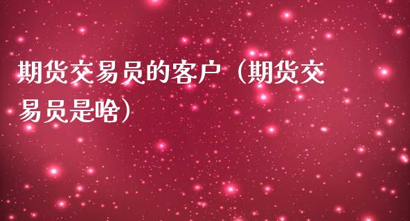 期货交易员的客户（期货交易员是啥）_https://www.boyangwujin.com_期货直播间_第1张