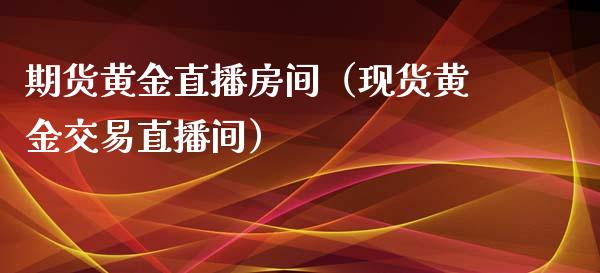 期货黄金直播房间（现货黄金交易直播间）_https://www.boyangwujin.com_期货直播间_第1张